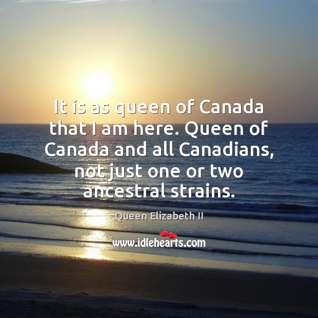 It is as queen of Canada that I am here. Queen of Queen Elizabeth II Picture Quote
