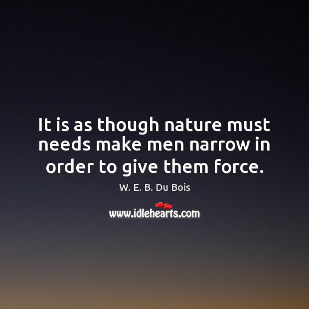 It is as though nature must needs make men narrow in order to give them force. W. E. B. Du Bois Picture Quote