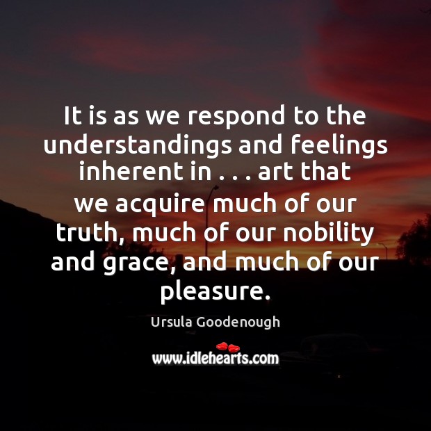 It is as we respond to the understandings and feelings inherent in . . . Ursula Goodenough Picture Quote