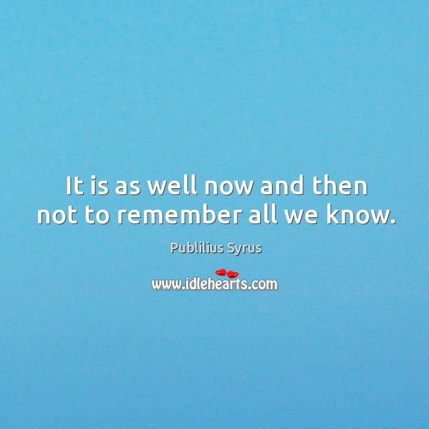 It is as well now and then not to remember all we know. Publilius Syrus Picture Quote