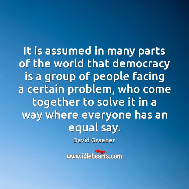 It is assumed in many parts of the world that democracy is David Graeber Picture Quote