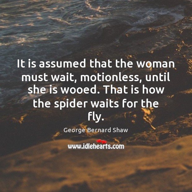It is assumed that the woman must wait, motionless, until she is George Bernard Shaw Picture Quote