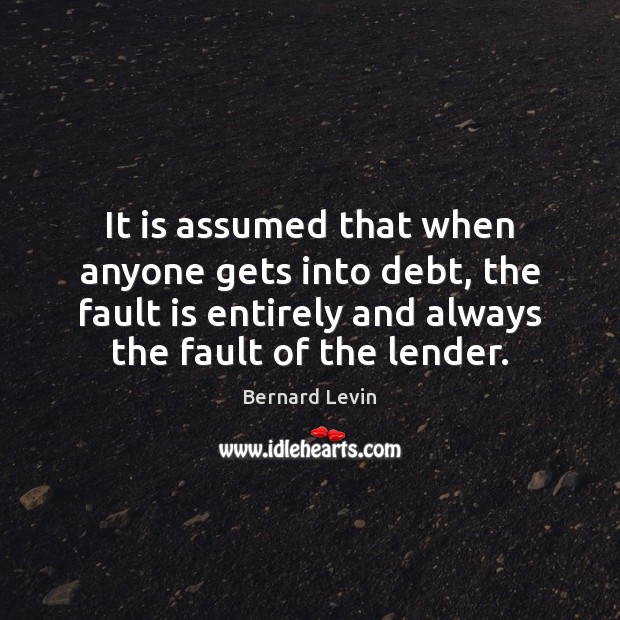 It is assumed that when anyone gets into debt, the fault is Bernard Levin Picture Quote