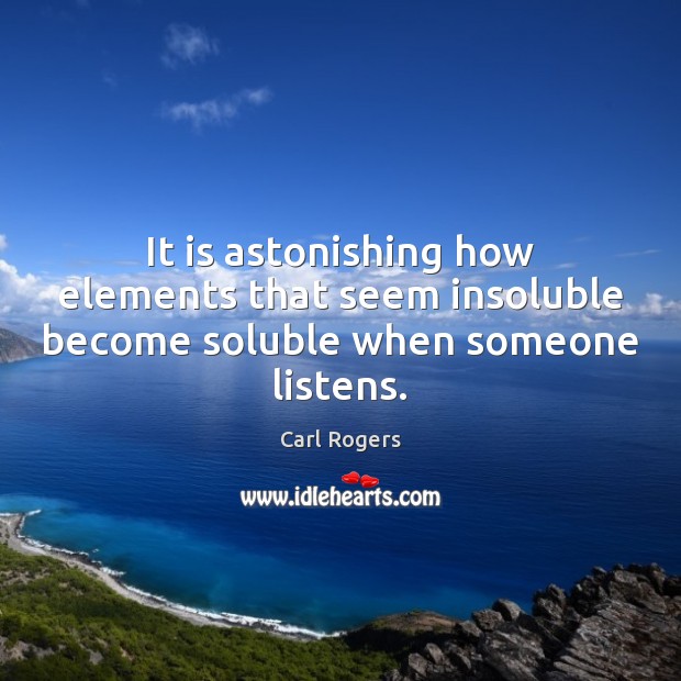 It is astonishing how elements that seem insoluble become soluble when someone listens. Carl Rogers Picture Quote