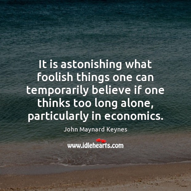 It is astonishing what foolish things one can temporarily believe if one John Maynard Keynes Picture Quote