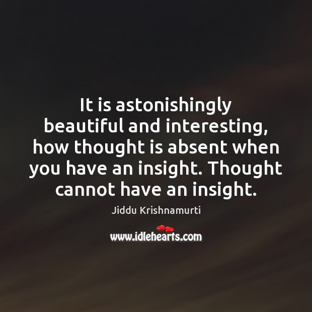It is astonishingly beautiful and interesting, how thought is absent when you Jiddu Krishnamurti Picture Quote