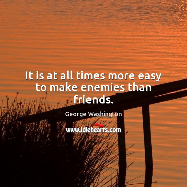 It is at all times more easy to make enemies than friends. George Washington Picture Quote