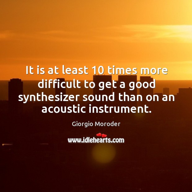 It is at least 10 times more difficult to get a good synthesizer sound than on an acoustic instrument. Image