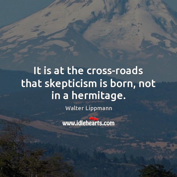 It is at the cross-roads that skepticism is born, not in a hermitage. Walter Lippmann Picture Quote