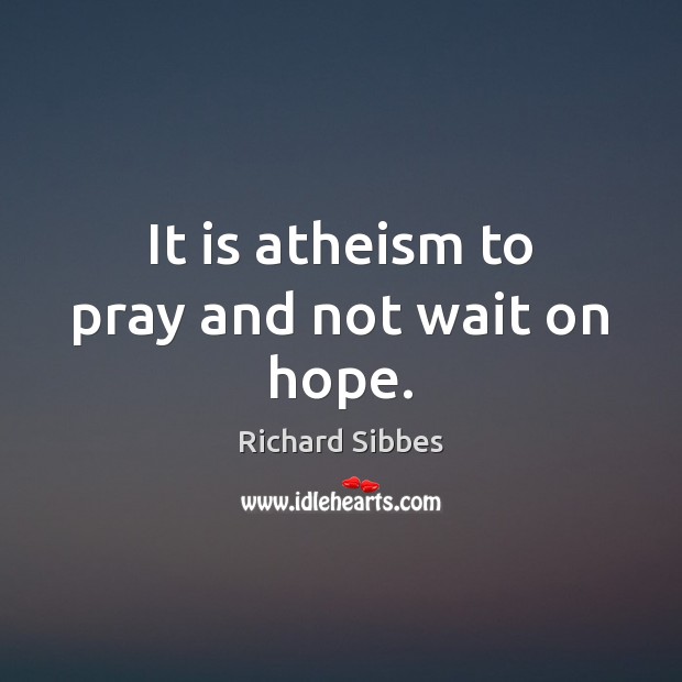 It is atheism to pray and not wait on hope. Richard Sibbes Picture Quote