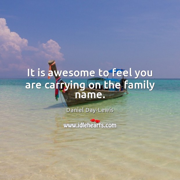 It is awesome to feel you are carrying on the family name. Daniel Day-Lewis Picture Quote