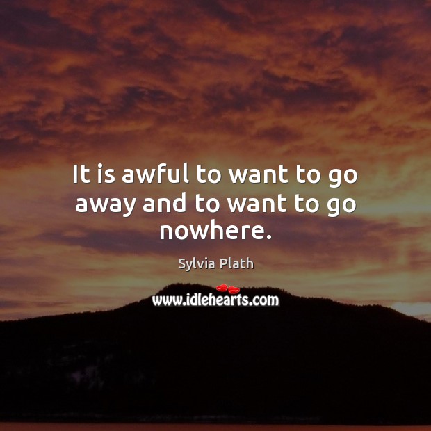 It is awful to want to go away and to want to go nowhere. Sylvia Plath Picture Quote