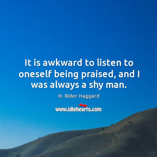 It is awkward to listen to oneself being praised, and I was always a shy man. H. Rider Haggard Picture Quote