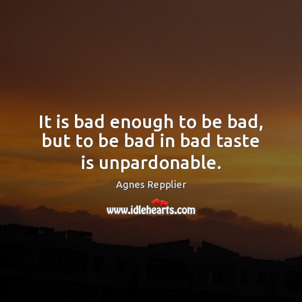 It is bad enough to be bad, but to be bad in bad taste is unpardonable. Agnes Repplier Picture Quote