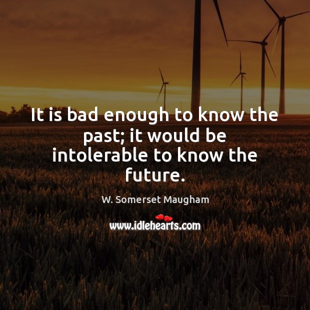 It is bad enough to know the past; it would be intolerable to know the future. W. Somerset Maugham Picture Quote