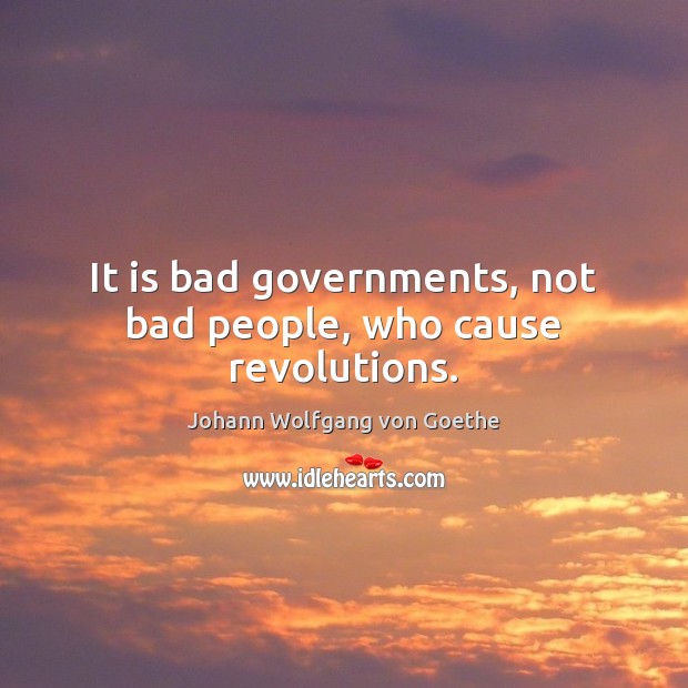 It is bad governments, not bad people, who cause revolutions. Johann Wolfgang von Goethe Picture Quote