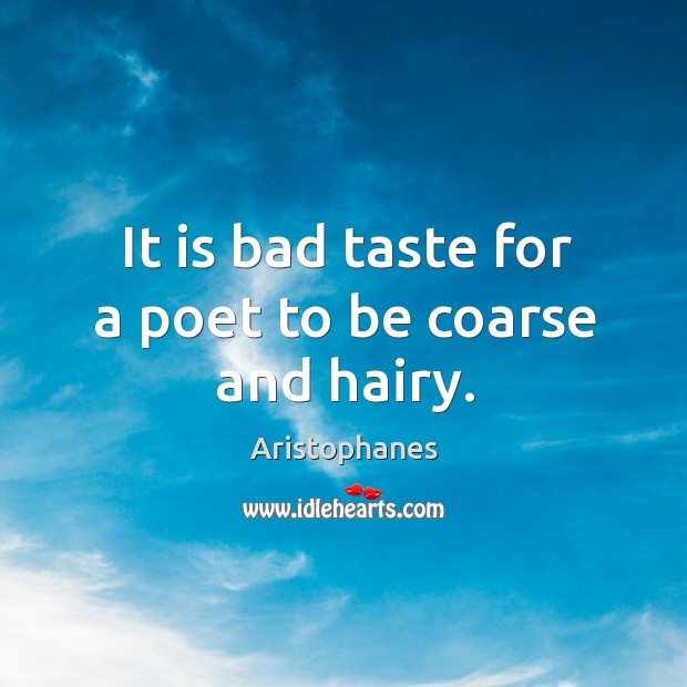 It is bad taste for a poet to be coarse and hairy. Aristophanes Picture Quote