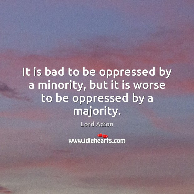 It is bad to be oppressed by a minority, but it is worse to be oppressed by a majority. Image