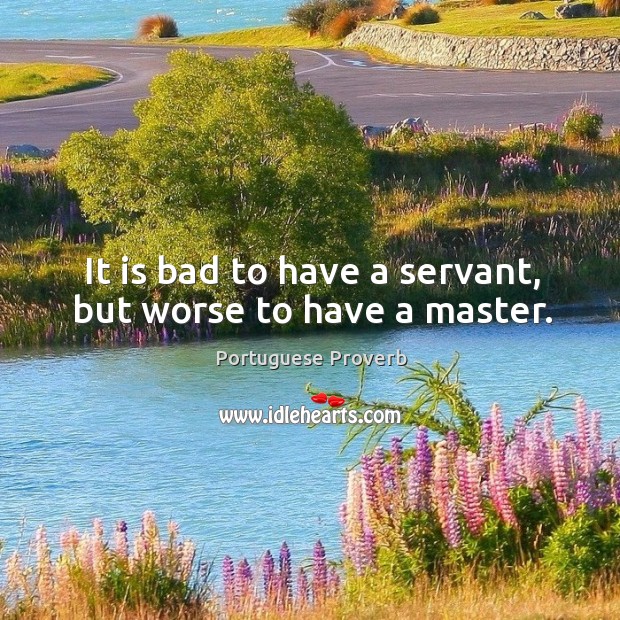 It is bad to have a servant, but worse to have a master. Image