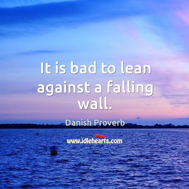 It is bad to lean against a falling wall. Image