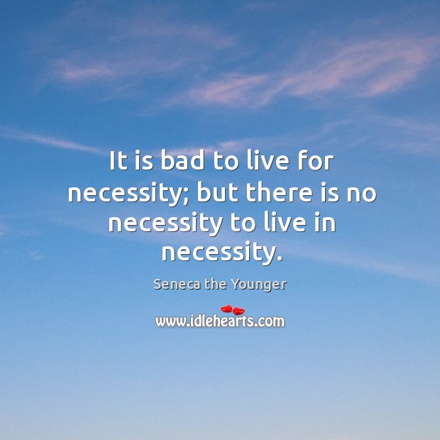 It is bad to live for necessity; but there is no necessity to live in necessity. Seneca the Younger Picture Quote