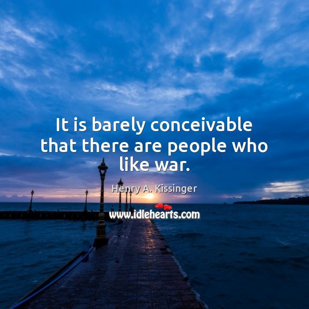 It is barely conceivable that there are people who like war. Henry A. Kissinger Picture Quote