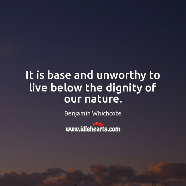 It is base and unworthy to live below the dignity of our nature. Benjamin Whichcote Picture Quote