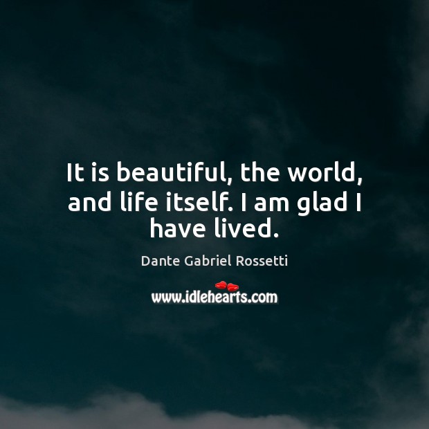 It is beautiful, the world, and life itself. I am glad I have lived. Image