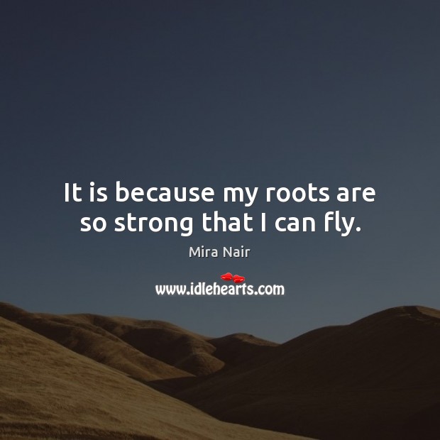 It is because my roots are so strong that I can fly. Mira Nair Picture Quote