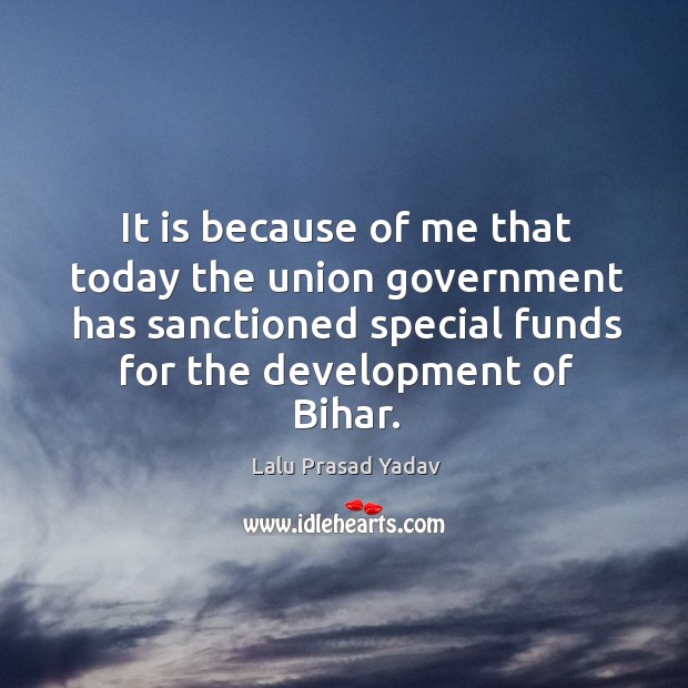 It is because of me that today the union government has sanctioned special funds for the development of bihar. Lalu Prasad Yadav Picture Quote