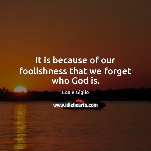 It is because of our foolishness that we forget who God is. Louie Giglio Picture Quote