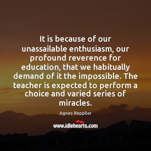 It is because of our unassailable enthusiasm, our profound reverence for education, Agnes Repplier Picture Quote