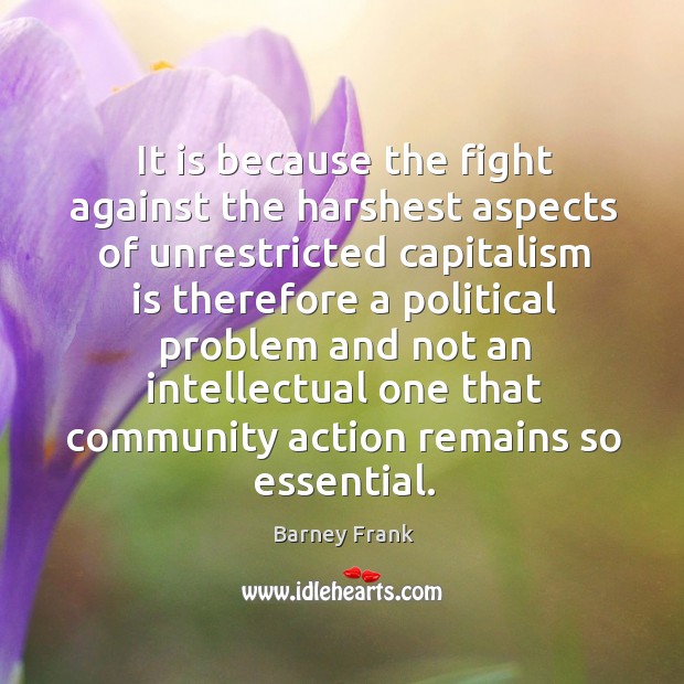 It is because the fight against the harshest aspects of unrestricted capitalism is therefore Barney Frank Picture Quote