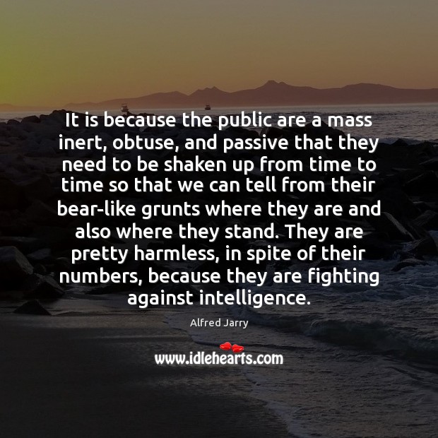It is because the public are a mass inert, obtuse, and passive Alfred Jarry Picture Quote
