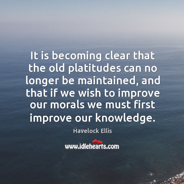 It is becoming clear that the old platitudes can no longer be maintained Havelock Ellis Picture Quote