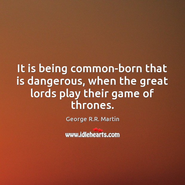 It is being common-born that is dangerous, when the great lords play George R.R. Martin Picture Quote