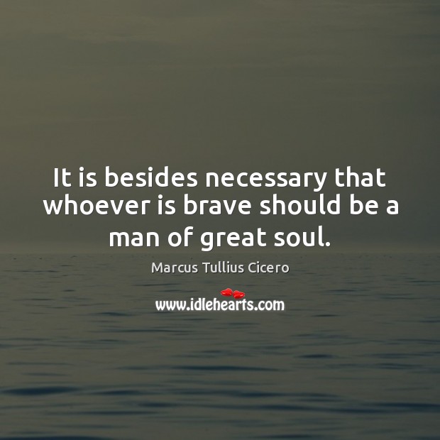 It is besides necessary that whoever is brave should be a man of great soul. Marcus Tullius Cicero Picture Quote