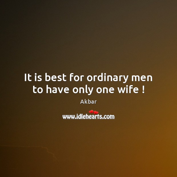 It is best for ordinary men to have only one wife ! Akbar Picture Quote