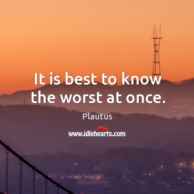It is best to know the worst at once. Plautus Picture Quote