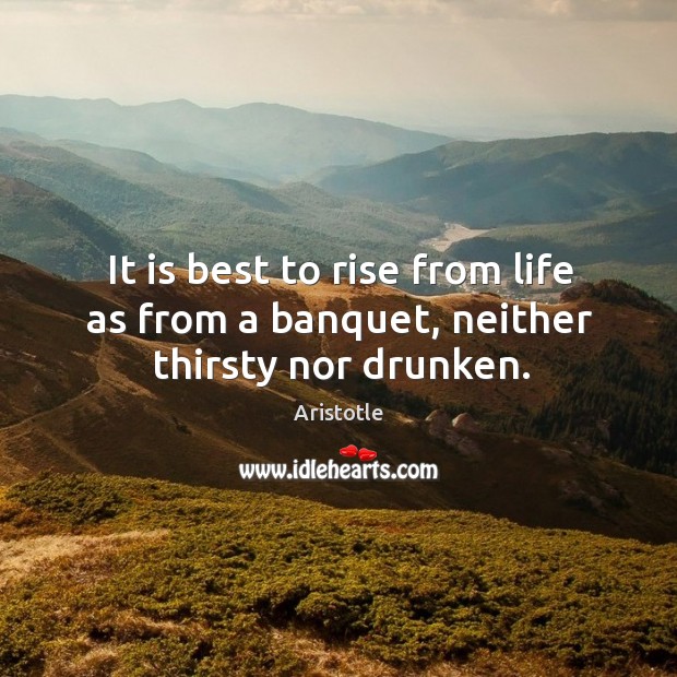 It is best to rise from life as from a banquet, neither thirsty nor drunken. Image