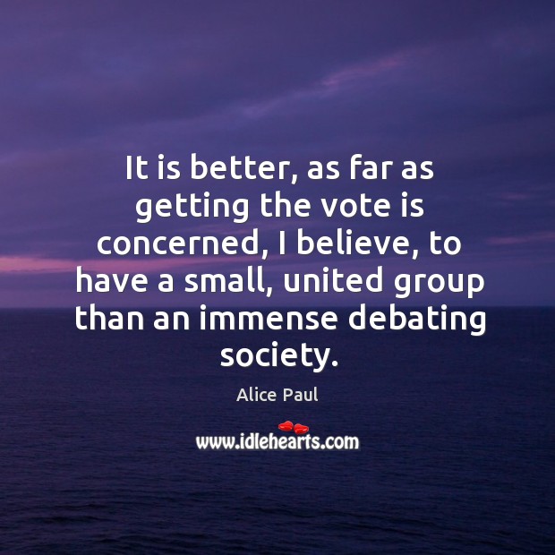 It is better, as far as getting the vote is concerned, I believe, to have a small Alice Paul Picture Quote