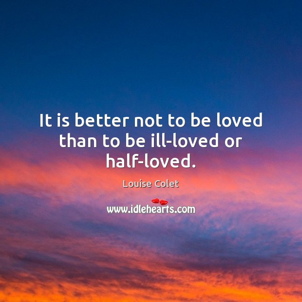 It is better not to be loved than to be ill-loved or half-loved. Louise Colet Picture Quote