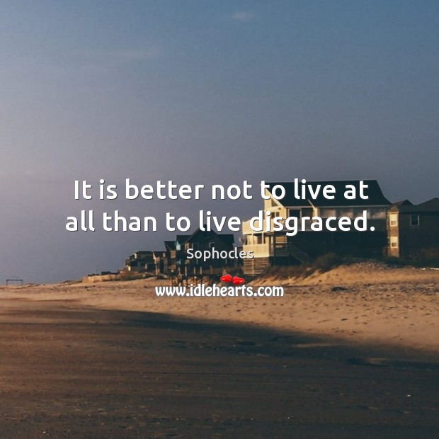 It is better not to live at all than to live disgraced. Sophocles Picture Quote