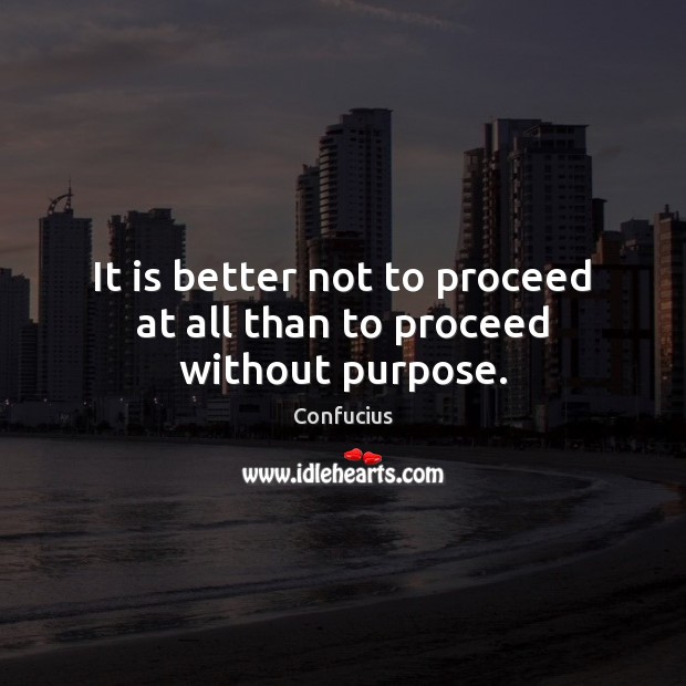 It is better not to proceed at all than to proceed without purpose. Confucius Picture Quote