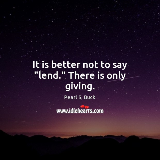 It is better not to say “lend.” There is only giving. Pearl S. Buck Picture Quote