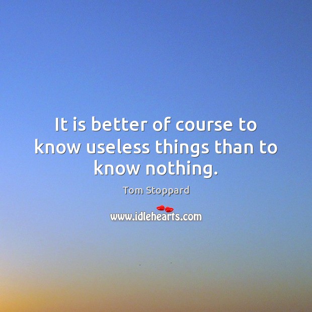 It is better of course to know useless things than to know nothing. Tom Stoppard Picture Quote