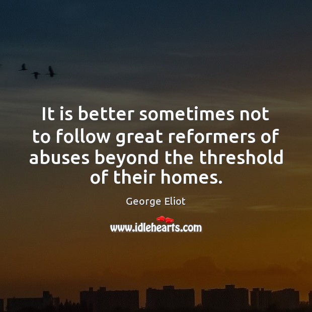 It is better sometimes not to follow great reformers of abuses beyond George Eliot Picture Quote