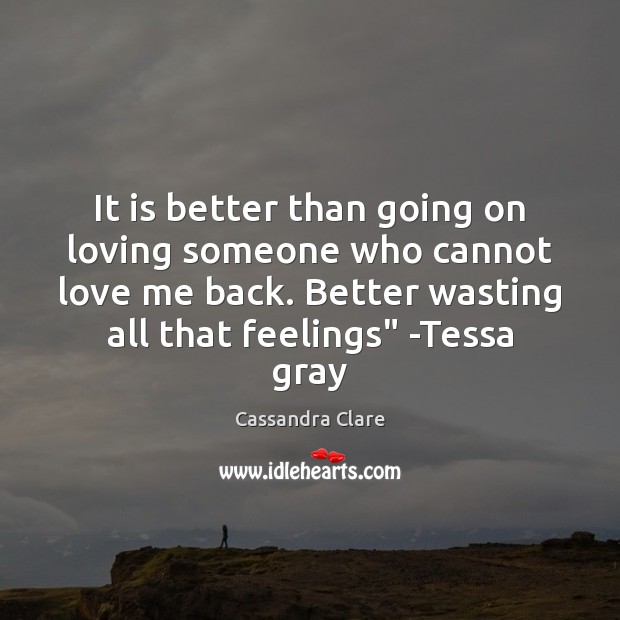 It is better than going on loving someone who cannot love me 