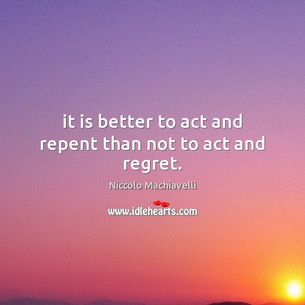 It is better to act and repent than not to act and regret. Niccolo Machiavelli Picture Quote