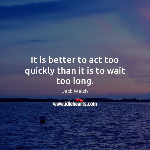 It is better to act too quickly than it is to wait too long. Image